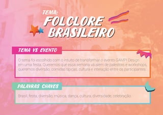 O tema foi escolhido com o intuito de transformar o evento GAMPI Design
em uma festa. Queremos que essa semana vá além de palestras e workshops,
queremos diversão, comidas típicas, cultura e interação entre os participantes.
tema vs evento
Brasil, festa, diversão, música, dança, cultura, diversidade, celebração.
palavras chaves
tema:
folclore
brasileiro
folclore
brasileiro
 