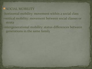 SOCIAL MOBILITY
-horizontal mobility: movement within a social class
-vertical mobility: movement between social classes or
  strata
-intergenerational mobility: status differences between
  generations in the same family
 