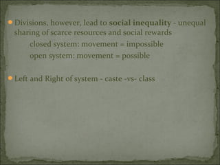 Divisions, however, lead to social inequality - unequal
 sharing of scarce resources and social rewards
     closed system: movement = impossible
     open system: movement = possible

Left and Right of system - caste -vs- class
 
