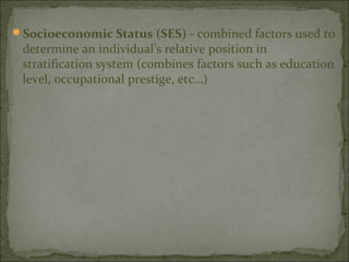 Socioeconomic Status (SES) - combined factors used to
 determine an individual’s relative position in
 stratification system (combines factors such as education
 level, occupational prestige, etc…)
 