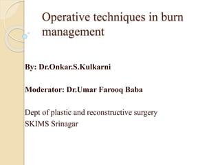 Operative techniques in burn
management
By: Dr.Onkar.S.Kulkarni
Moderator: Dr.Umar Farooq Baba
Dept of plastic and reconstructive surgery
SKIMS Srinagar
 