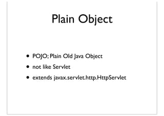 Plain Object

• POJO; Plain Old Java Object
• not like Servlet
• extends javax.servlet.http.HttpServlet
 