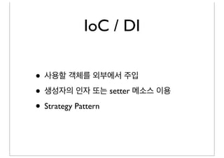 IoC / DI

• 사용할 객체를 외부에서 주입
• 생성자의 인자 또는 setter 메소스 이용
• Strategy Pattern
 