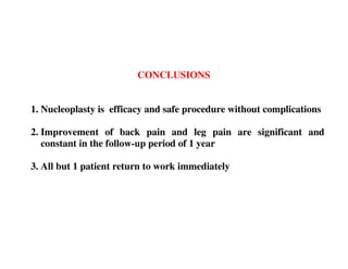 CONCLUSIONS


1. Nucleoplasty is efficacy and safe procedure without complications

2. Improvement of back pain and leg pain are significant and
   constant in the follow-up period of 1 year

3. All but 1 patient return to work immediately
 