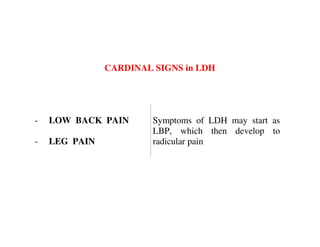 CARDINAL SIGNS in LDH




-   LOW BACK PAIN       Symptoms of LDH may start as
                        LBP, which then develop to
-   LEG PAIN            radicular pain
 