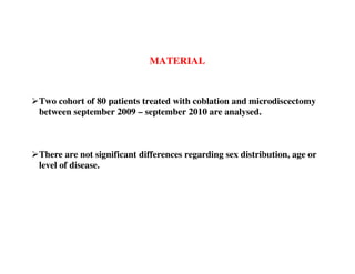 MATERIAL


Two cohort of 80 patients treated with coblation and microdiscectomy
between september 2009 – september 2010 are analysed.



There are not significant differences regarding sex distribution, age or
level of disease.
 