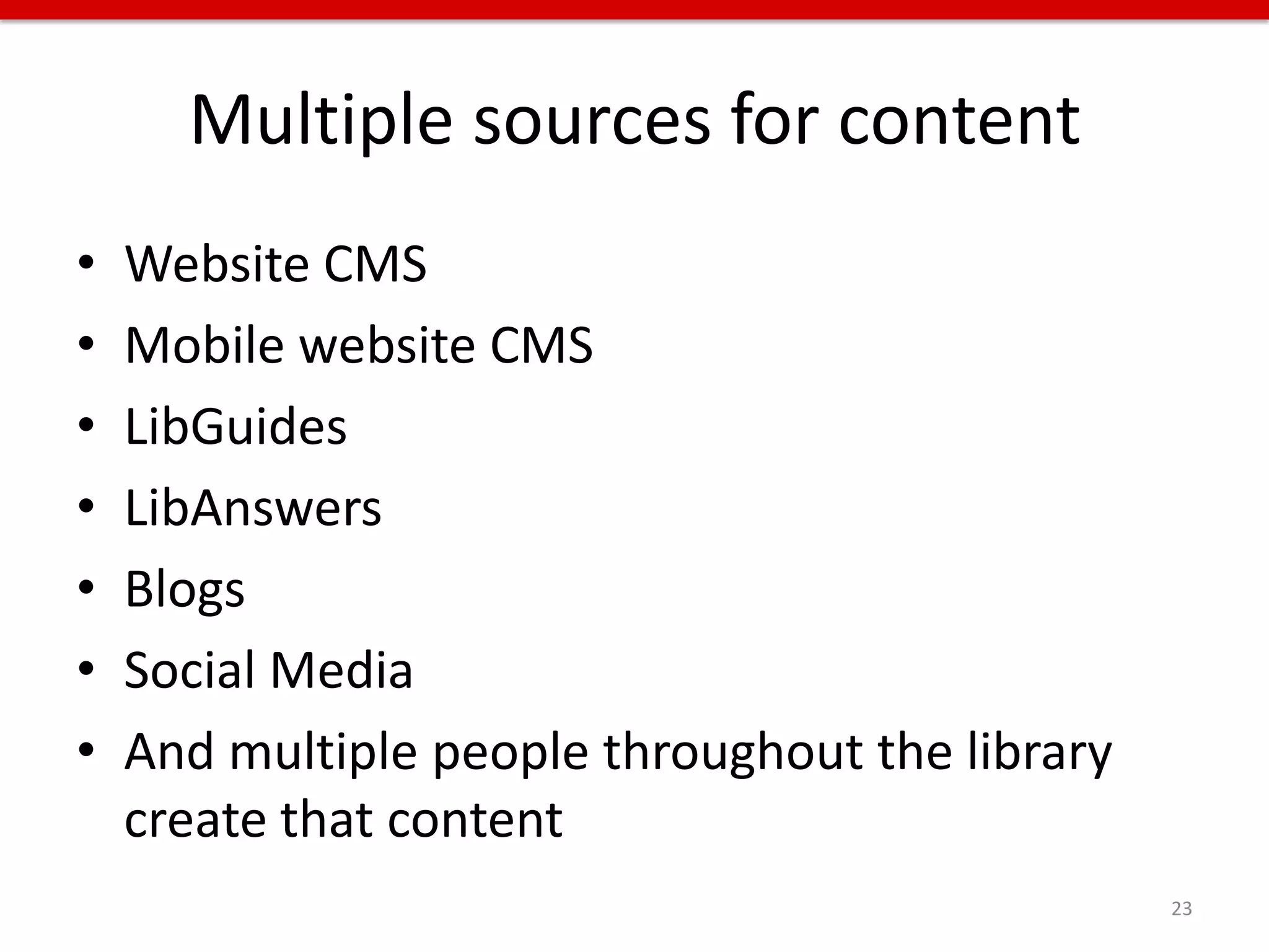 Multiple sources for content
•   Website CMS
•   Mobile website CMS
•   LibGuides
•   LibAnswers
•   Blogs
•   Social Media
•   And multiple people throughout the library
    create that content
                                                 23
 