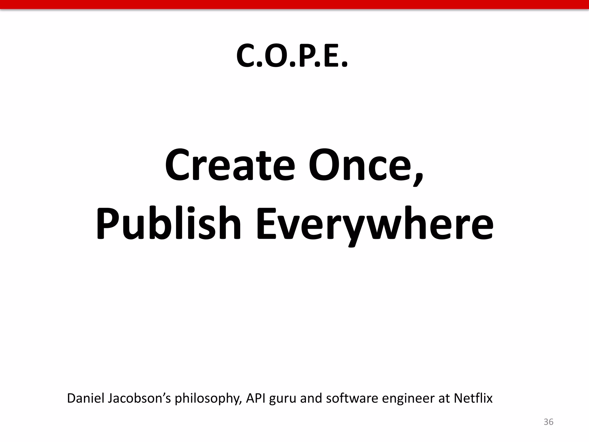 C.O.P.E.


       Create Once,
    Publish Everywhere


Daniel Jacobson’s philosophy, API guru and software engineer at Netflix
                                                                          36
 