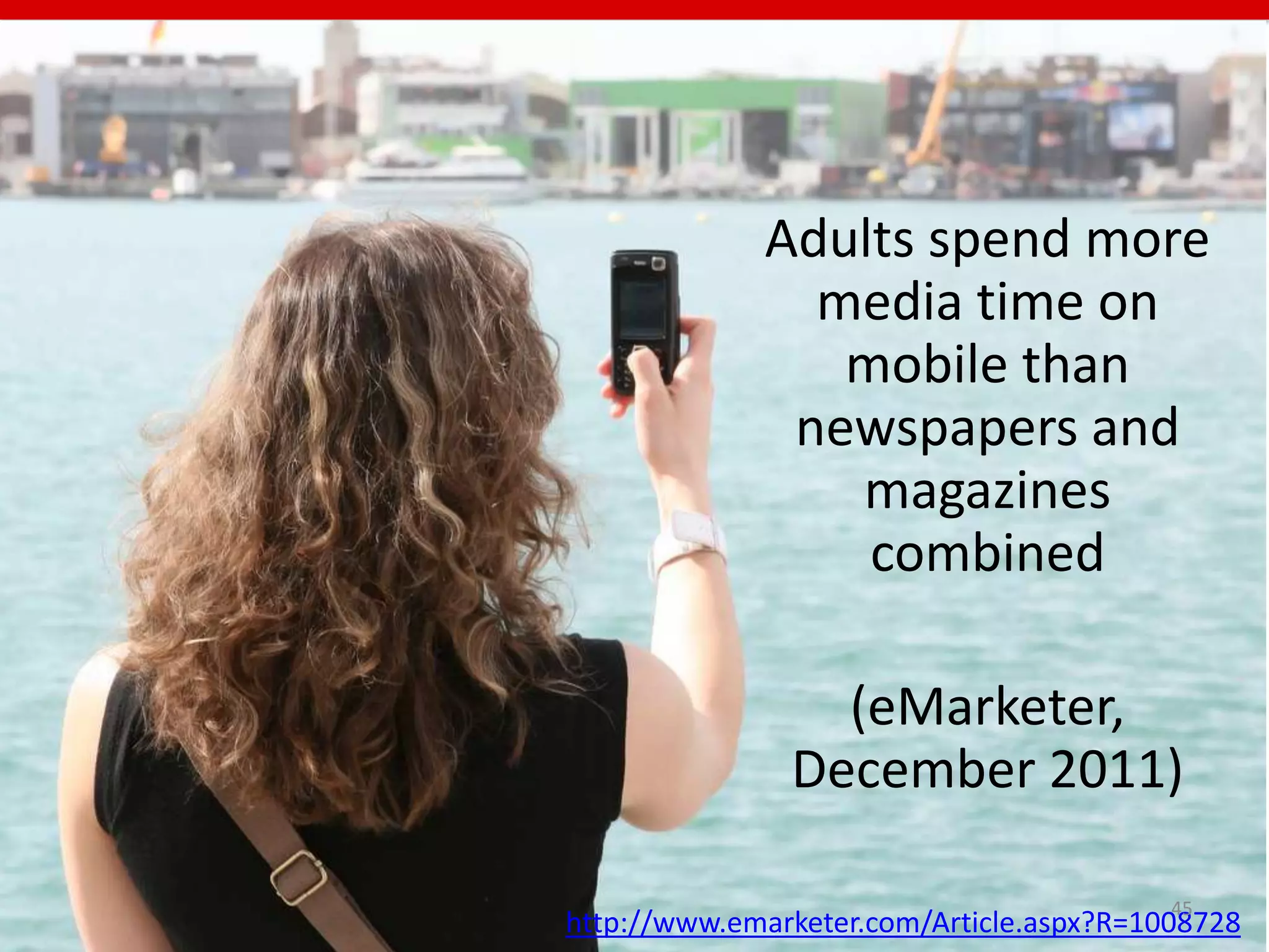 Adults spend more
               media time on
                mobile than
              newspapers and
                magazines
                 combined

                 (eMarketer,
               December 2011)

                                          45
http://www.emarketer.com/Article.aspx?R=1008728
 