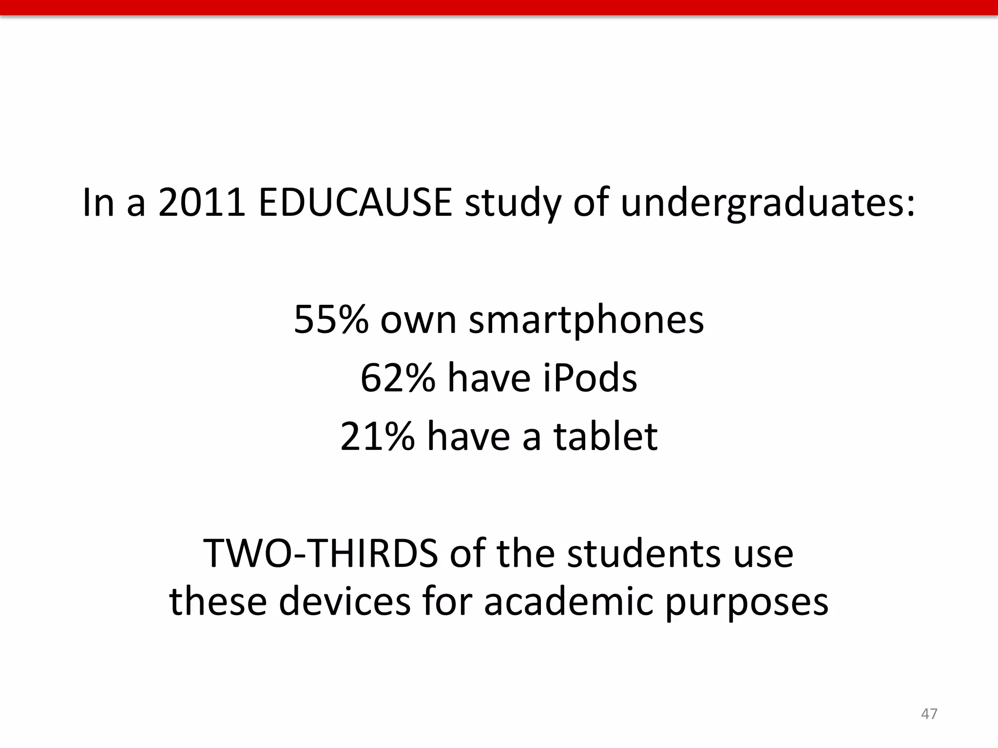 In a 2011 EDUCAUSE study of undergraduates:

          55% own smartphones
             62% have iPods
            21% have a tablet

      TWO-THIRDS of the students use
    these devices for academic purposes

                                              47
 