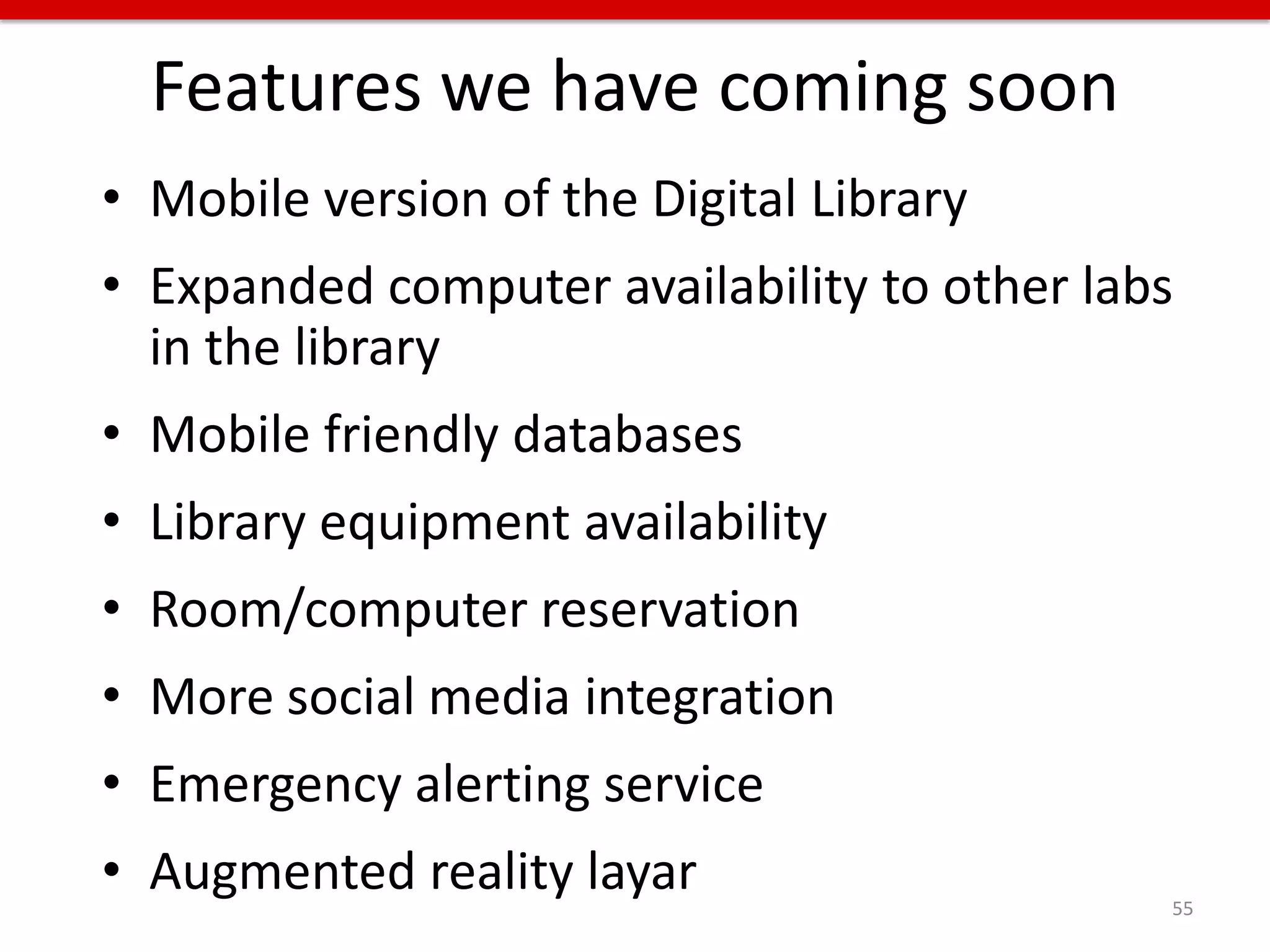 Features we have coming soon
• Mobile version of the Digital Library
• Expanded computer availability to other labs
  in the library
• Mobile friendly databases
• Library equipment availability
• Room/computer reservation
• More social media integration
• Emergency alerting service
• Augmented reality layar                    55
 