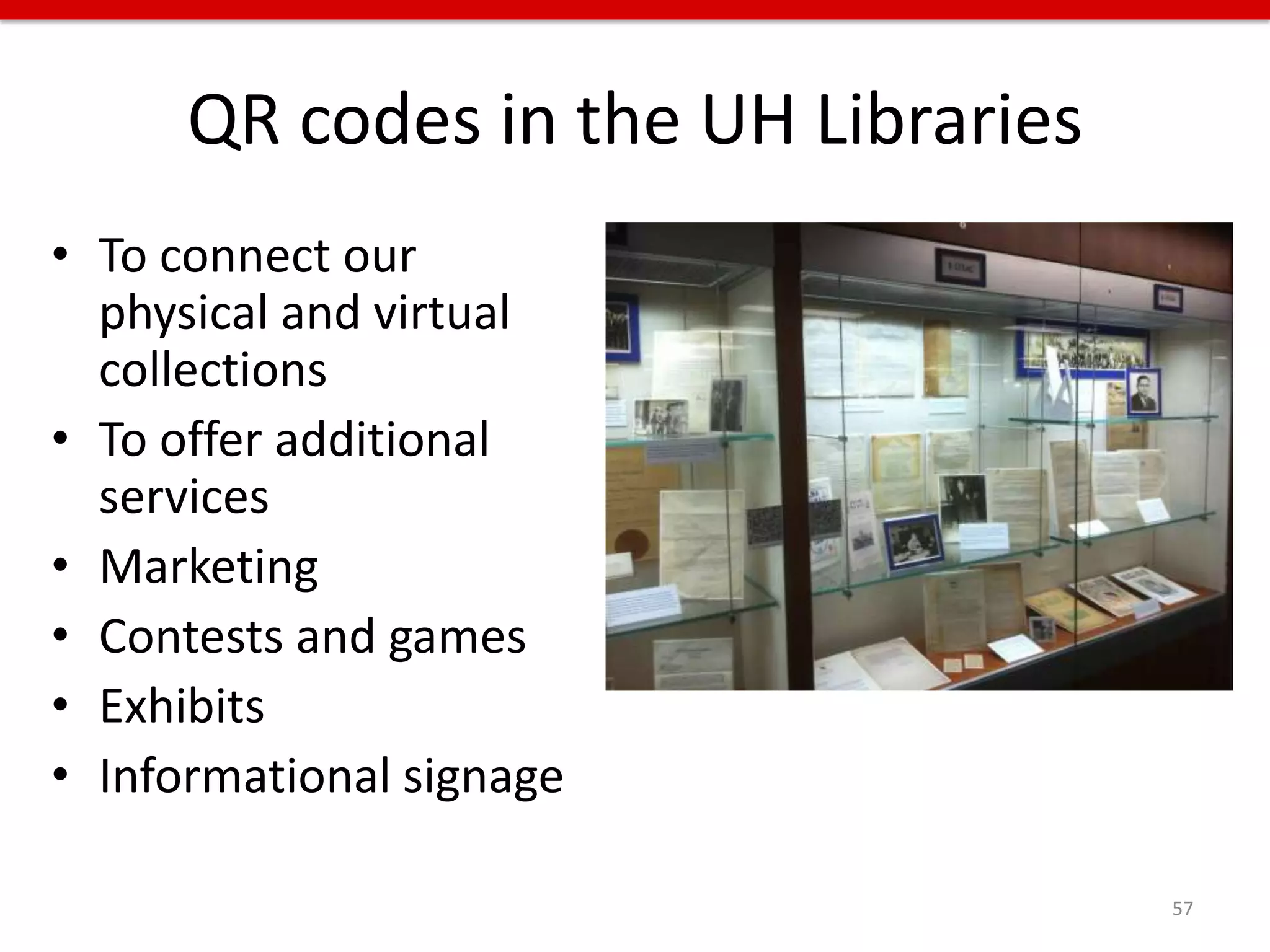 QR codes in the UH Libraries
• To connect our
  physical and virtual
  collections
• To offer additional
  services
• Marketing
• Contests and games
• Exhibits
• Informational signage

                                     57
 