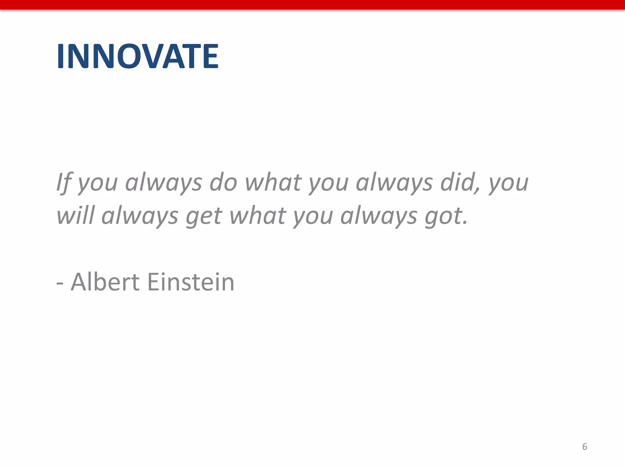 INNOVATE


If you always do what you always did, you
will always get what you always got.

- Albert Einstein




                                            6
 