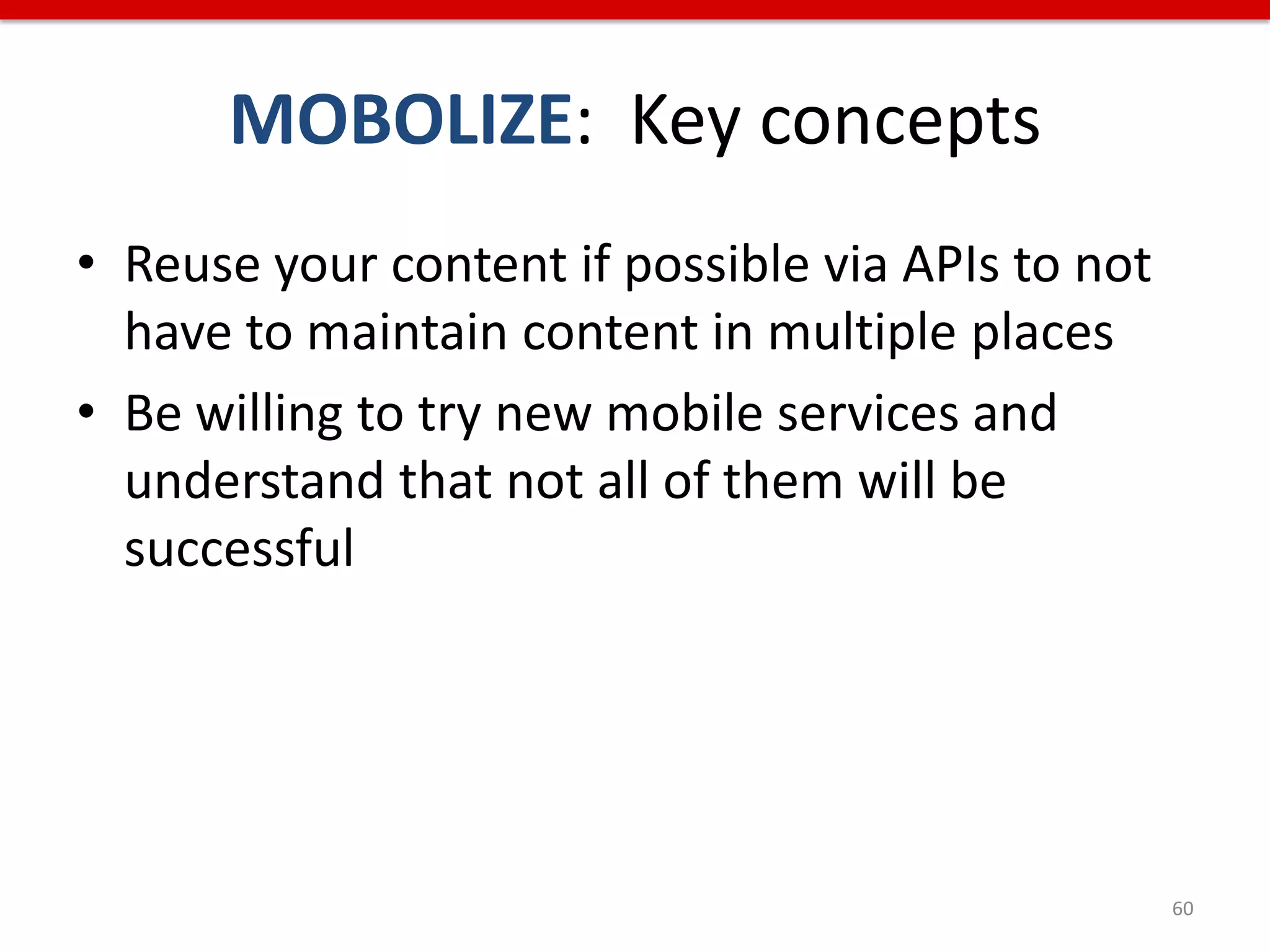 MOBOLIZE: Key concepts
• Reuse your content if possible via APIs to not
  have to maintain content in multiple places
• Be willing to try new mobile services and
  understand that not all of them will be
  successful




                                                   60
 