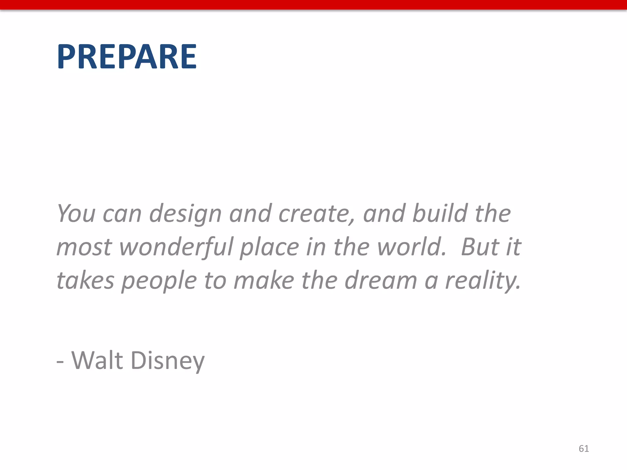 PREPARE



You can design and create, and build the
most wonderful place in the world. But it
takes people to make the dream a reality.

- Walt Disney

                                            61
 
