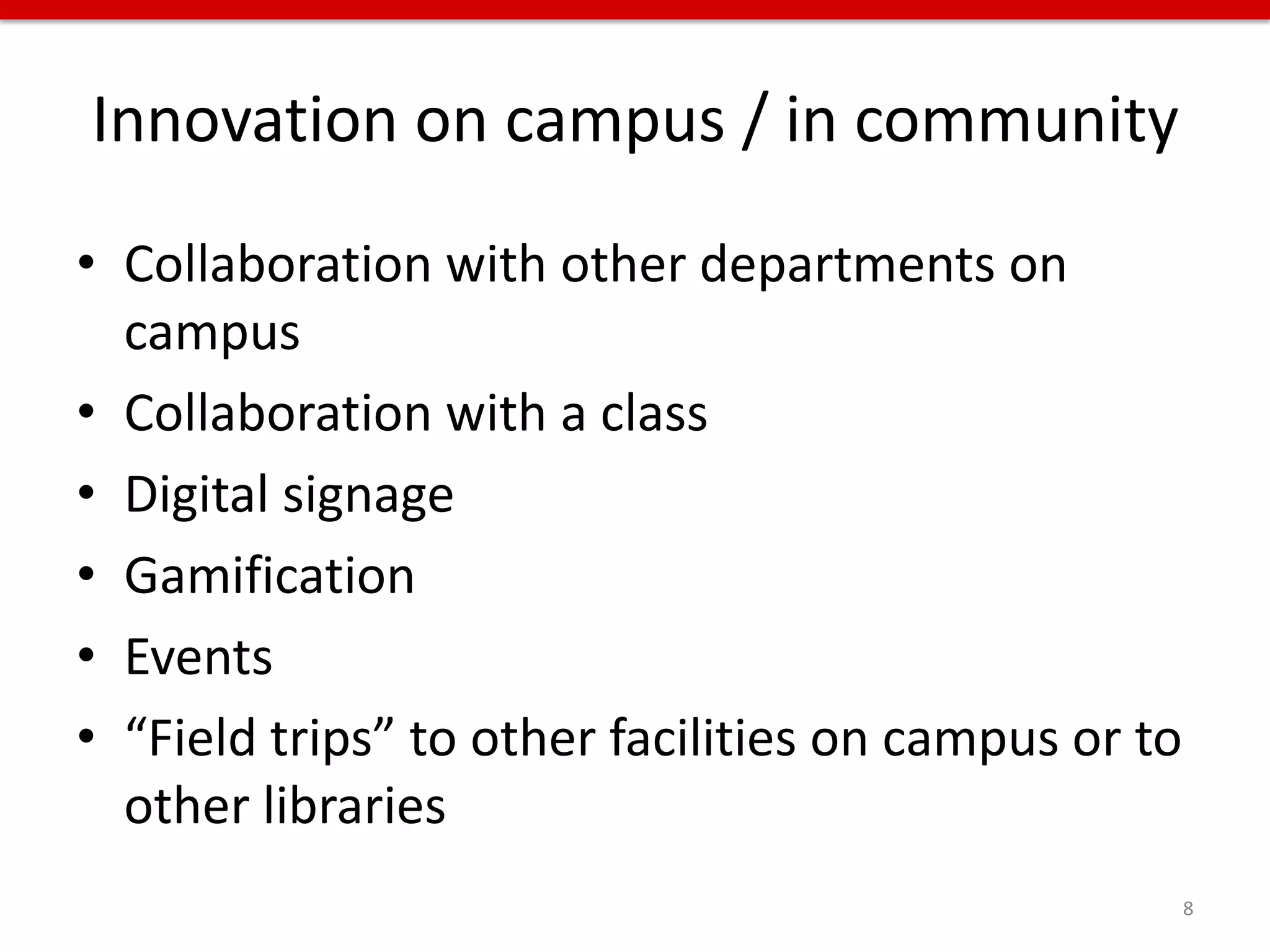Innovation on campus / in community
• Collaboration with other departments on
  campus
• Collaboration with a class
• Digital signage
• Gamification
• Events
• “Field trips” to other facilities on campus or to
  other libraries
                                                      8
 