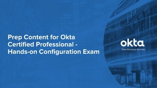 Okta Education Services
Prep Content for Okta
Certiﬁed Professional -
Hands-on Conﬁguration Exam
 