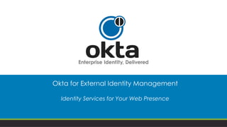 Okta for External Identity Management
Identity Services for Your Web Presence
 