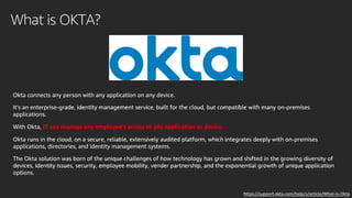 What is OKTA?
IT can manage any employee's access to any application or device.
https://support.okta.com/help/s/article/What-is-Okta
 