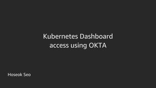 Hoseok Seo
Kubernetes Dashboard
access using OKTA
 