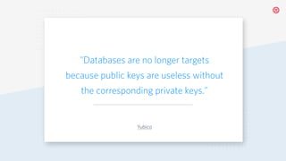 "Databases are no longer targets
because public keys are useless without
the corresponding private keys."
Yubico
 