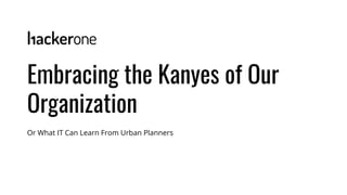Or What IT Can Learn From Urban Planners
Embracing the Kanyes of Our
Organization
 