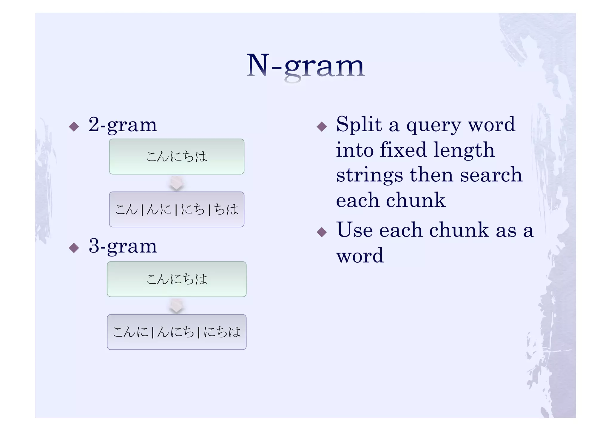 ! 2-gram 
! 3-gram 
! Split a query word 
into fixed length 
strings then search 
each chunk 
! Use each chunk as a 
word 
こんにちは 
こん|んに|にち|ちは 
こんにちは 
こんに|んにち|にちは 
 