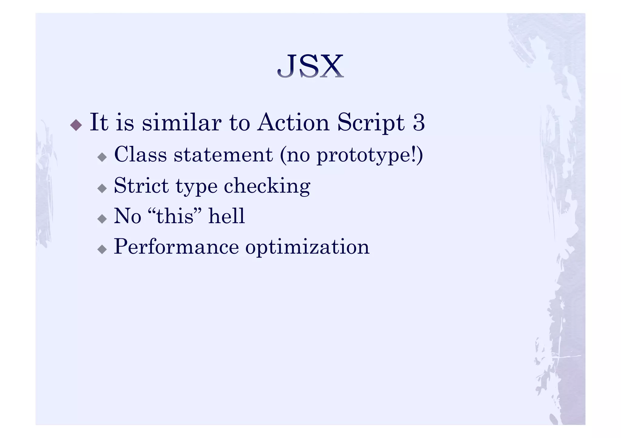 ! It is similar to Action Script 3 
! Class statement (no prototype!) 
! Strict type checking 
! No “this” hell 
! Performance optimization 
 