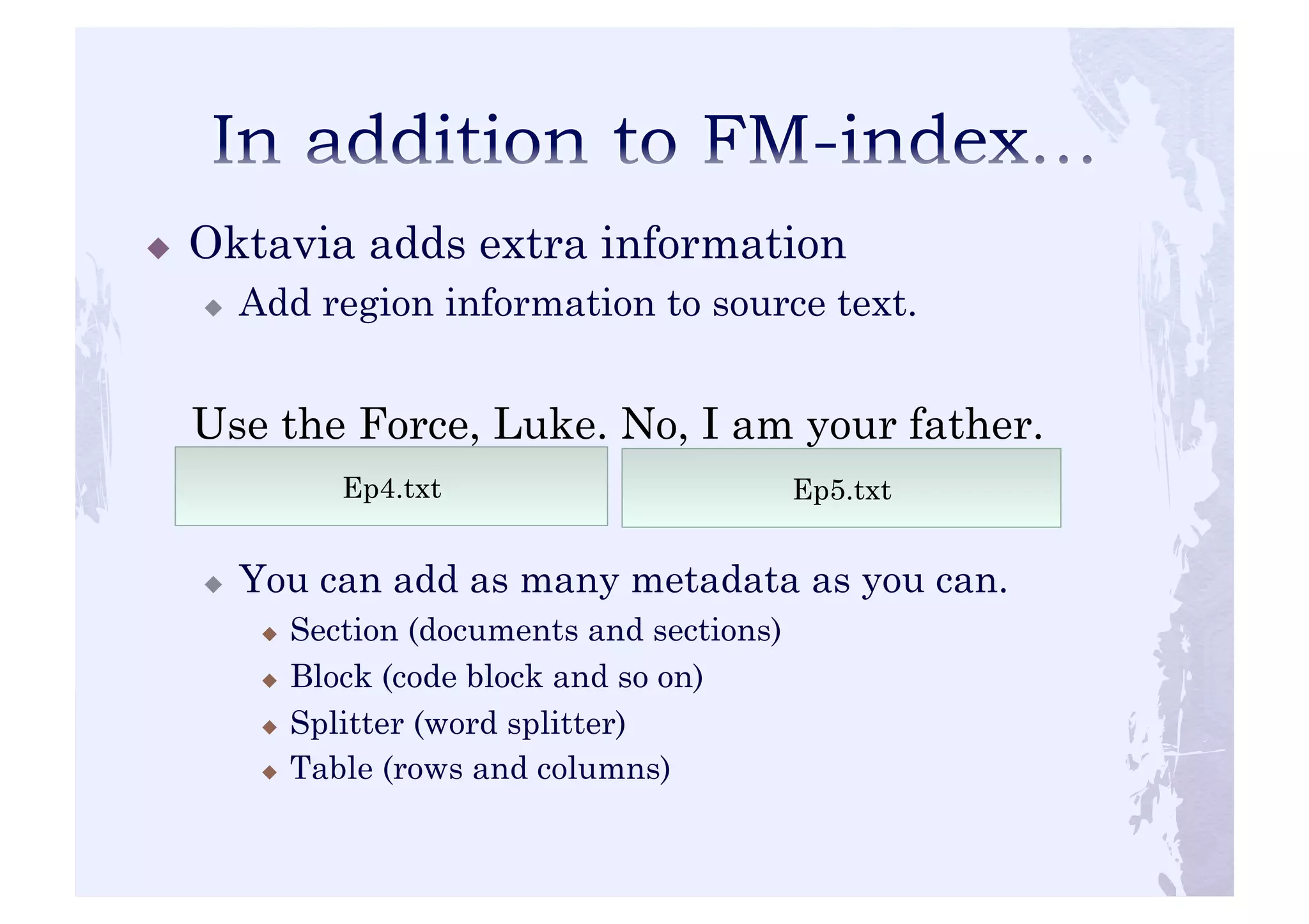 ! Oktavia adds extra information 
! Add region information to source text. 
Use the Force, Luke. No, I am your father. 
Ep4.txt 
! You can add as many metadata as you can. 
! Section (documents and sections) 
! Block (code block and so on) 
! Splitter (word splitter) 
! Table (rows and columns) 
Ep5.txt 
 