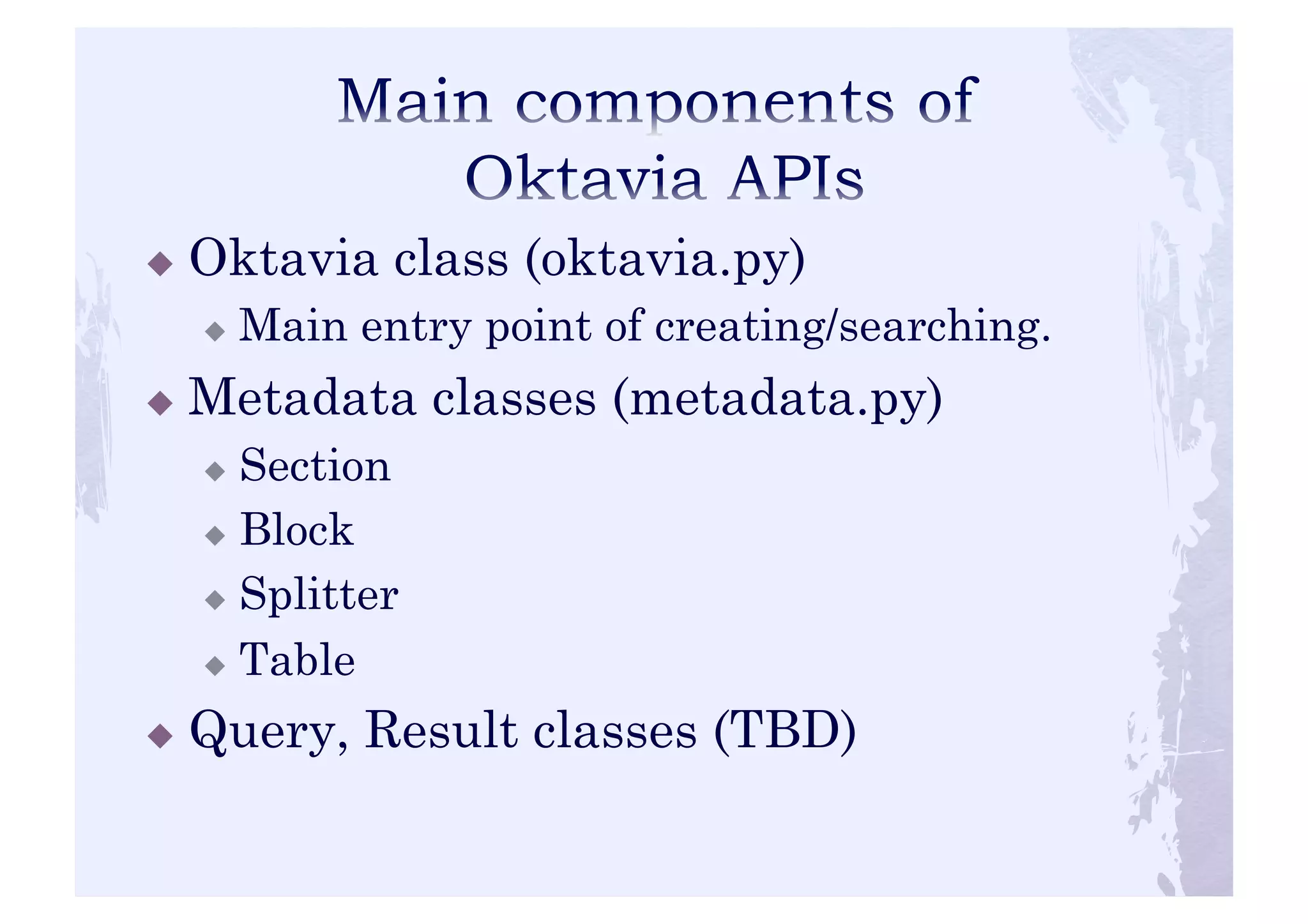 ! Oktavia class (oktavia.py) 
! Main entry point of creating/searching. 
! Metadata classes (metadata.py) 
! Section 
! Block 
! Splitter 
! Table 
! Query, Result classes (TBD) 
 