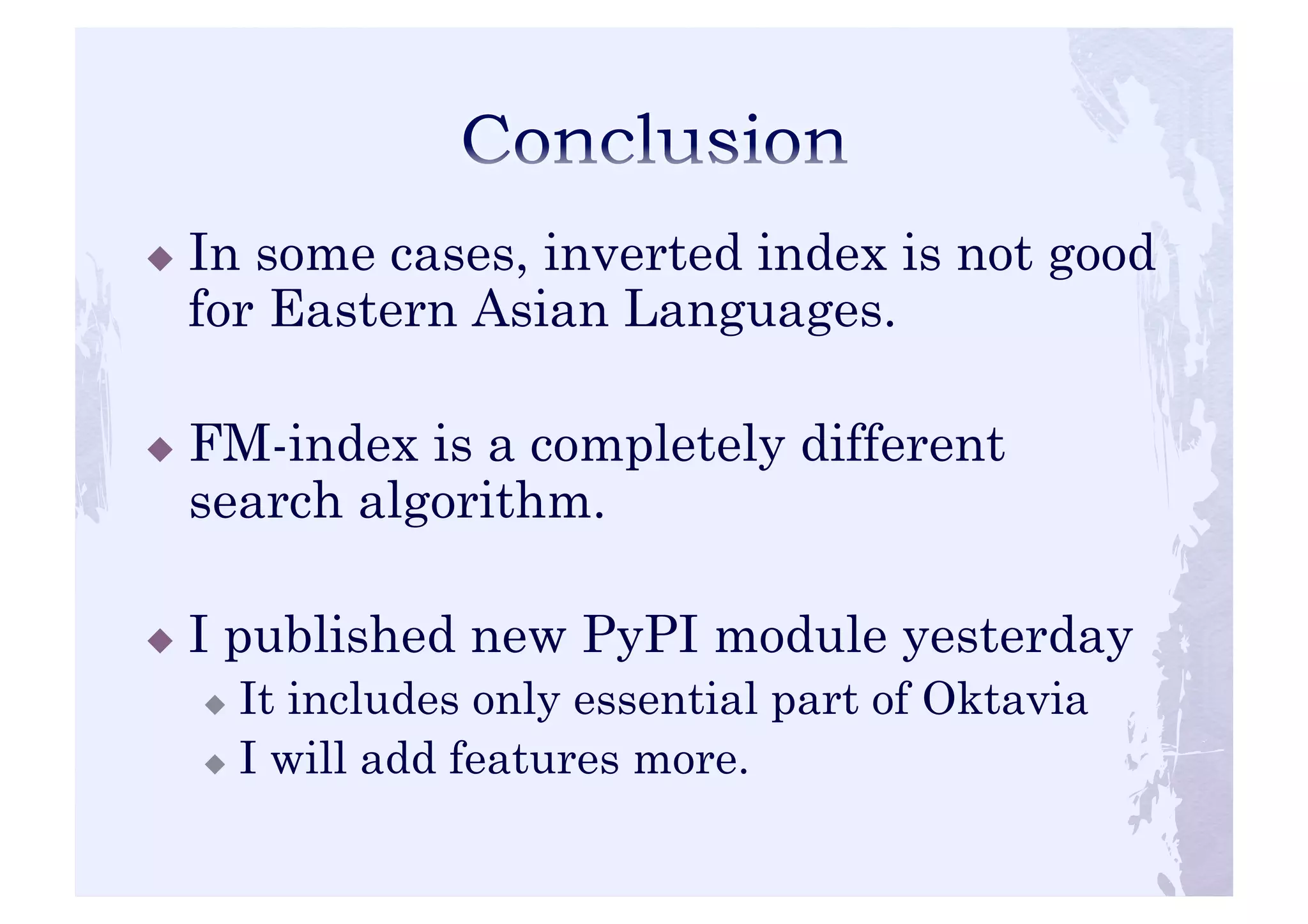! In some cases, inverted index is not good 
for Eastern Asian Languages. 
! FM-index is a completely different 
search algorithm. 
! I published new PyPI module yesterday 
! It includes only essential part of Oktavia 
! I will add features more. 
 