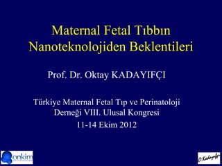 Maternal Fetal Tıbbın
Nanoteknolojiden Beklentileri
Prof. Dr. Oktay KADAYIFÇI
Türkiye Maternal Fetal Tıp ve Perinatoloji
Derneği VIII. Ulusal Kongresi
11-14 Ekim 2012
 