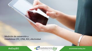 Medición de conversión y
Estadísticas CPC, CPM, ROI, efectividad.
 