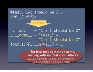 internal

                  	 	  	             	  	  	                           	    	 
                    	  	                           	 
	 	 	 	 	 	 	 	 	 	 	 	 	            	  	  	                           	    	 
                                                   	  	 
                 Set free text as method name,
               keeping with unittest compatibility
               unittest



               copyright(c) 2011 kuwata-lab.com all rights reserved.
                                                                                 17
 