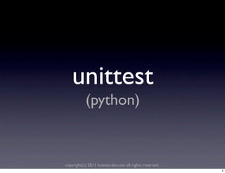 unittest
           (python)


copyright(c) 2011 kuwata-lab.com all rights reserved.
                                                        2
 