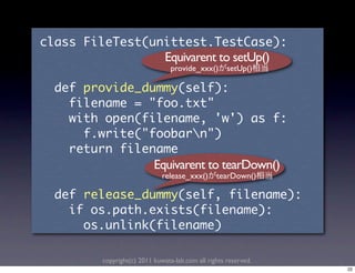 Equivarent to setUp()
                                        provide_xxx()       setUp()

	 	       	 
	 	 	 	                  	  	 
	 	 	 	        	                                     	            	     	 
	 	 	 	 	 	 
	 	 	 	             	 
                                  Equivarent to tearDown()
                                     release_xxx()        tearDown()

	 	       	                                                	 
	 	 	 	  	 
	 	 	 	 	 	 

                copyright(c) 2011 kuwata-lab.com all rights reserved.
                                                                             22
 