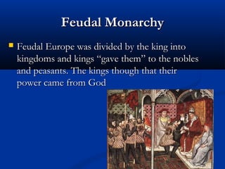Feudal MonarchyFeudal Monarchy
 Feudal Europe was divided by the king intoFeudal Europe was divided by the king into
kingdoms and kings “gave them” to the nobleskingdoms and kings “gave them” to the nobles
and peasants. The kings though that theirand peasants. The kings though that their
power came from Godpower came from God
 