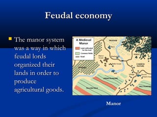 Feudal economyFeudal economy
 The manor systemThe manor system
was a way in whichwas a way in which
feudal lordsfeudal lords
organized theirorganized their
lands in order tolands in order to
produceproduce
agricultural goods.agricultural goods.
Manor
 