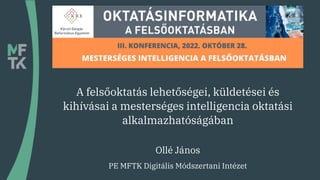 A felsőoktatás lehetőségei, küldetései és
kihívásai a mesterséges intelligencia oktatási
alkalmazhatóságában
Ollé János
PE MFTK Digitális Módszertani Intézet
 