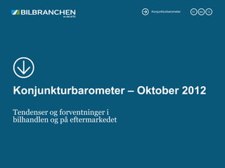 Konjunkturbarometer   31.   okt.   12




Konjunkturbarometer – Oktober 2012
Tendenser og forventninger i
bilhandlen og på eftermarkedet
 