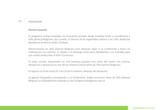 |
04       PROGRAMA


         Nuestro paquete

         El programa incluye traslados en transporte privado desde Córdoba hasta La Cumbrecita y
         Villa General Belgrano, ida y vuelta. El viernes 28 de septiembre salimos a las 10hs desde Itw
         Residencia en Barrio Jardín, Córdoba.

         Almorzaremos en Villa General Belgrano para después viajar a La Cumbrecita y hacer un
         trekking por sus caminos. El sábado y el domingo serán puro Oktoberfest, con entradas para
         que visites ambos días el Patio Cervecero.

         El costo incluye alojamiento en una hermosa posada muy cerca del centro con piscina,
         desayunos y almuerzos en uno de los mejores restaurantes de Villa General Belgrano.

         El regreso es el día lunes 01 a las 10 de la mañana, después del desayuno.

         La galería fotográfica corresponde a La Cumbrecita. Podés encontrar fotos de Villa General
         Belgrano y el Oktoberfest visitando el sitio villageneralbelgrano.com.ar




                                                                                                          INTOTHEWILD RESIDENCIA
 