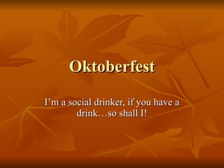 Oktoberfest I’m a social drinker, if you have a drink…so shall I! 