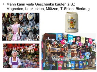 • Mann kann viele Geschenke kaufen z.B.:
Magneten, Lebkuchen, Mützen, T-Shirts, Bierkrug
 