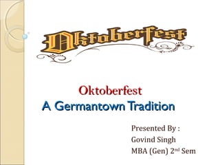OktoberfestOktoberfest
A Germantown TraditionA Germantown Tradition
Presented By :
Govind Singh
MBA (Gen) 2nd
Sem
 