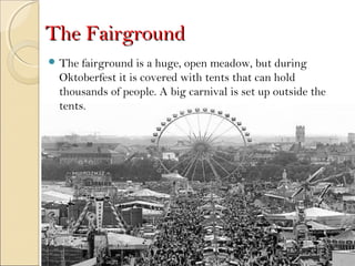 The FairgroundThe Fairground
 The fairground is a huge, open meadow, but during
Oktoberfest it is covered with tents that can hold
thousands of people. A big carnival is set up outside the
tents.
 