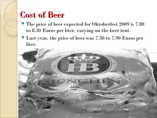 Cost of BeerCost of Beer
 The price of beer expected for Oktoberfest 2009 is 7.80
to 8.30 Euros per liter, varying on the beer tent.
 Last year, the price of beer was 7.30 to 7.90 Euros per
liter.
 