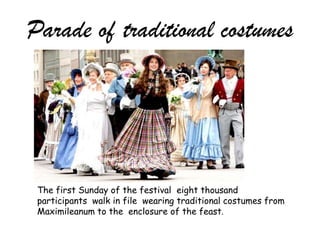 Parade of traditional costumes
The first Sunday of the festival eight thousand
participants walk in file wearing traditional costumes from
Maximileanum to the enclosure of the feast.
 