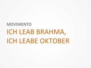 MOVIMENTO	
  
ICH	
  LEAB	
  BRAHMA,	
  
ICH	
  LEABE	
  OKTOBER	
  
 