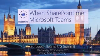 European Teams UG Summit 2019 @techChirag
When SharePoint met
Microsoft Teams
European Teams UG Summit
Wednesday 16th October 2019
Chirag Patel @techChirag
 