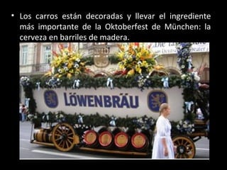 • Los carros están decoradas y llevar el ingrediente
  más importante de la Oktoberfest de München: la
  cerveza en barriles de madera.
 